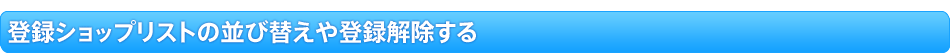 登録ショップリストの並び替えや登録解除する