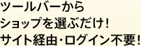 ツールバーからショップを選ぶだけ!サイト経由・ログイン不要!